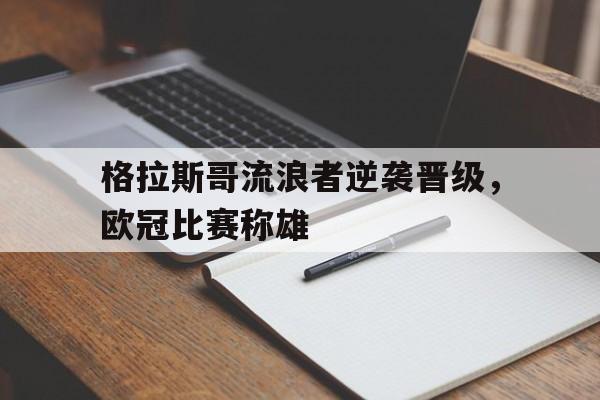关于格拉斯哥流浪者逆袭晋级，欧冠比赛称雄的信息