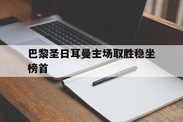关于巴黎圣日耳曼主场取胜稳坐榜首的信息