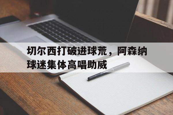 切尔西打破进球荒，阿森纳球迷集体高唱助威
