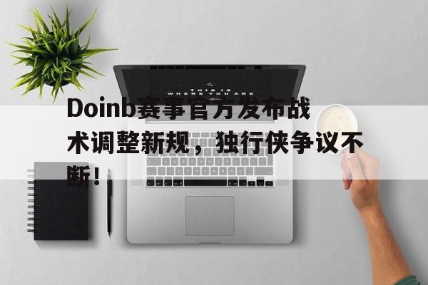 Doinb赛事官方发布战术调整新规，独行侠争议不断！