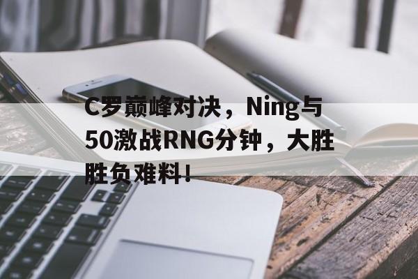 C罗巅峰对决，Ning与50激战RNG分钟，大胜胜负难料！